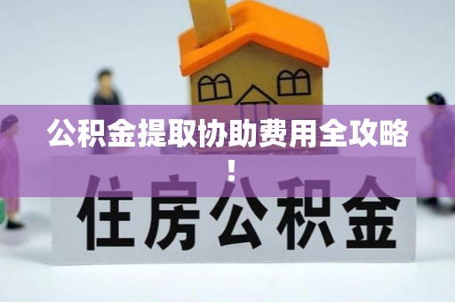 仁德公积金提取协助费用全攻略！