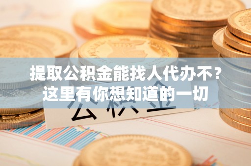 仁德提取公积金能找人代办不？这里有你想知道的一切