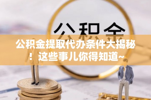 仁德公积金提取代办条件大揭秘！这些事儿你得知道~