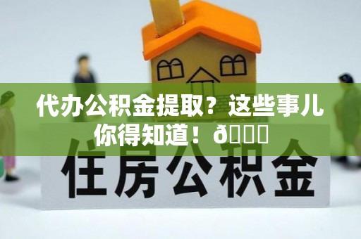 仁德代办公积金提取？这些事儿你得知道！😎