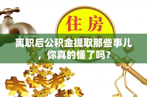 仁德离职后公积金提取那些事儿，你真的懂了吗？