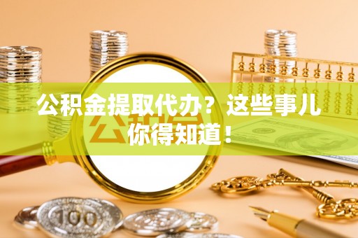 仁德公积金提取代办？这些事儿你得知道！