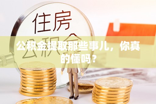 仁德公积金提取那些事儿，你真的懂吗？