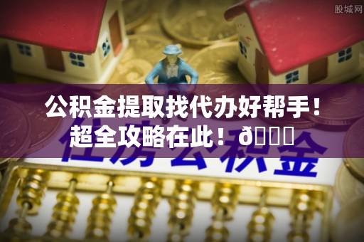 仁德公积金提取找代办好帮手！超全攻略在此！😎
