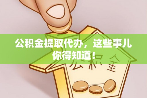 仁德公积金提取代办，这些事儿你得知道！