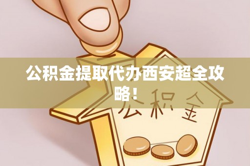 仁德公积金提取代办西安超全攻略！