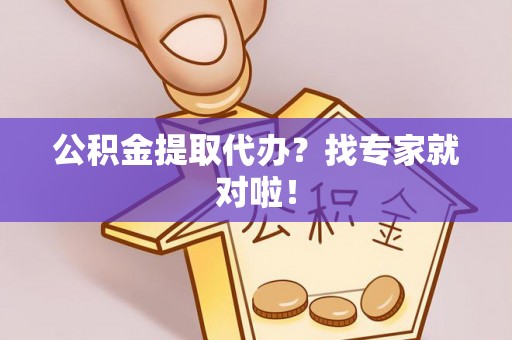 仁德公积金提取代办？找专家就对啦！