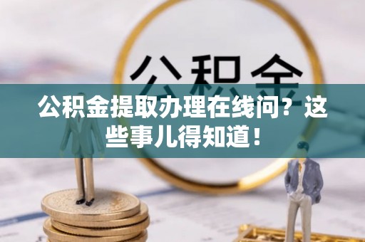 仁德公积金提取办理在线问？这些事儿得知道！