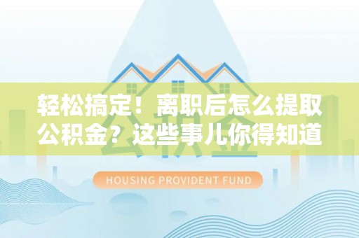 仁德轻松搞定！离职后怎么提取公积金？这些事儿你得知道