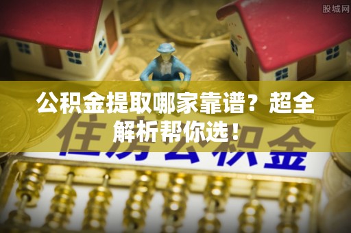 仁德公积金提取哪家靠谱？超全解析帮你选！