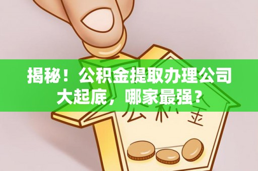 仁德揭秘！公积金提取办理公司大起底，哪家最强？