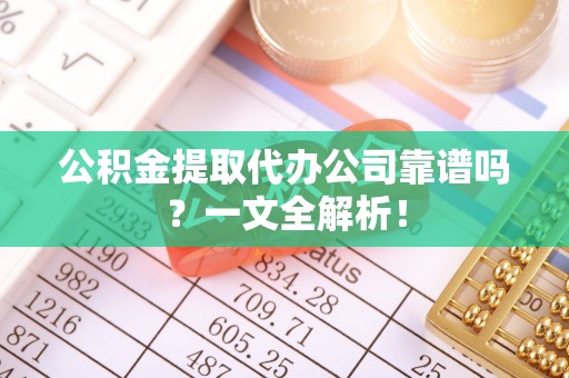 仁德公积金提取代办公司靠谱吗？一文全解析！