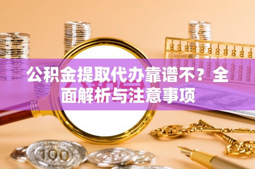 仁德公积金提取代办靠谱不？全面解析与注意事项