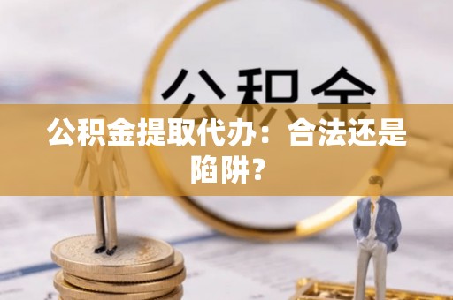 仁德公积金提取代办：合法还是陷阱？