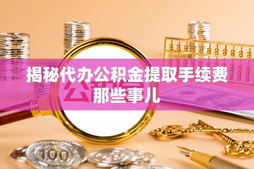 仁德揭秘代办公积金提取手续费那些事儿