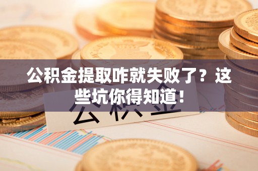 仁德公积金提取咋就失败了？这些坑你得知道！