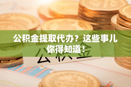 仁德公积金提取代办？这些事儿你得知道！
