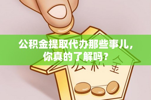 仁德公积金提取代办那些事儿，你真的了解吗？