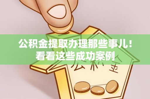 仁德公积金提取办理那些事儿！看看这些成功案例