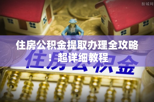 仁德住房公积金提取办理全攻略！超详细教程