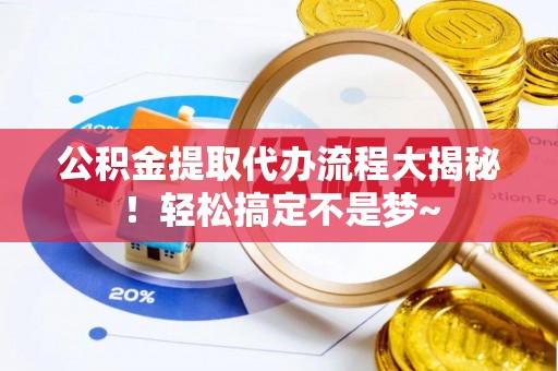 仁德公积金提取代办流程大揭秘！轻松搞定不是梦~