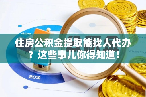 仁德住房公积金提取能找人代办？这些事儿你得知道！
