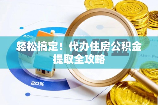 仁德轻松搞定！代办住房公积金提取全攻略