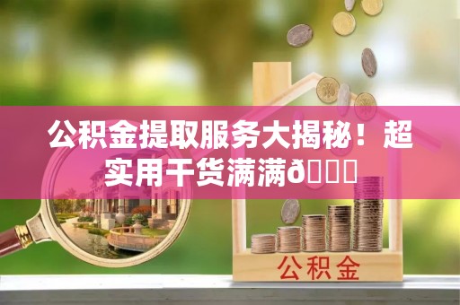 仁德公积金提取服务大揭秘！超实用干货满满😎