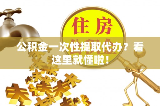 仁德公积金一次性提取代办？看这里就懂啦！