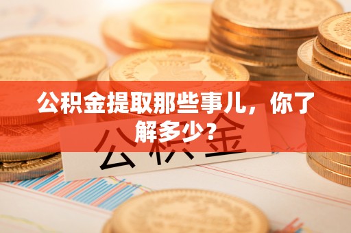 仁德公积金提取那些事儿，你了解多少？