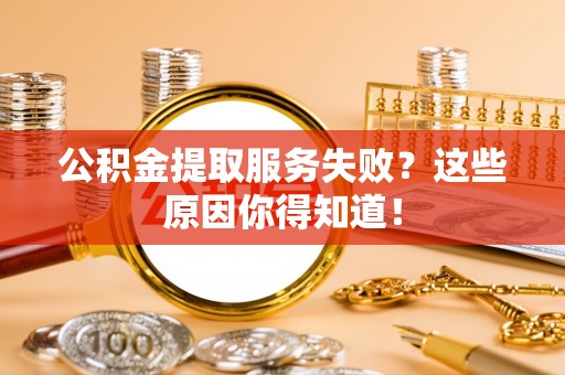仁德公积金提取服务失败？这些原因你得知道！