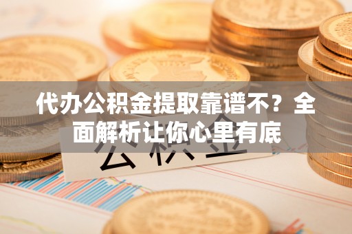 仁德代办公积金提取靠谱不？全面解析让你心里有底