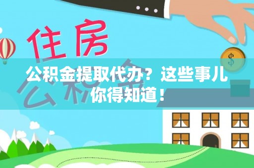 仁德公积金提取代办？这些事儿你得知道！