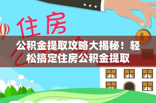 仁德公积金提取攻略大揭秘！轻松搞定住房公积金提取