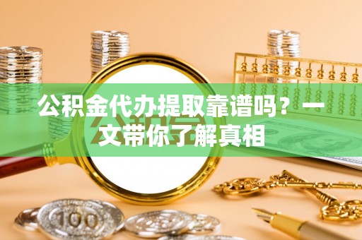 仁德公积金代办提取靠谱吗？一文带你了解真相