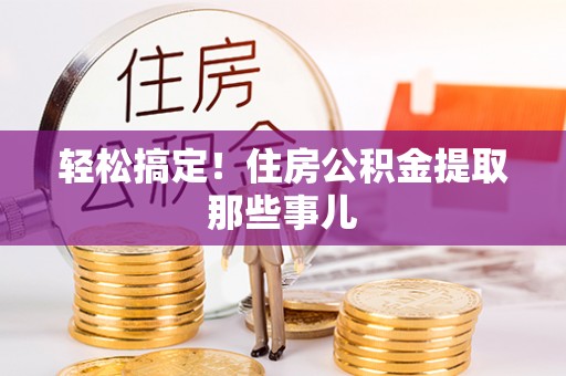 仁德轻松搞定！住房公积金提取那些事儿