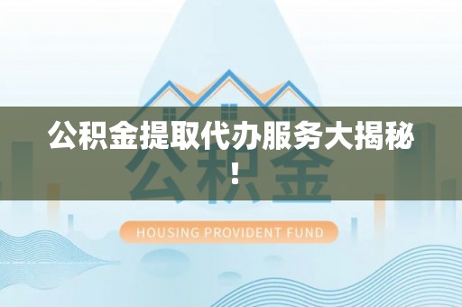 仁德公积金提取代办服务大揭秘！