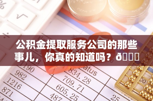 仁德公积金提取服务公司的那些事儿，你真的知道吗？😎