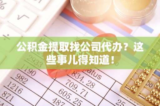 仁德公积金提取找公司代办？这些事儿得知道！