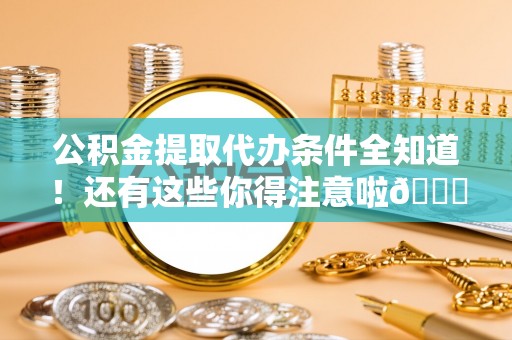 仁德公积金提取代办条件全知道！还有这些你得注意啦😉