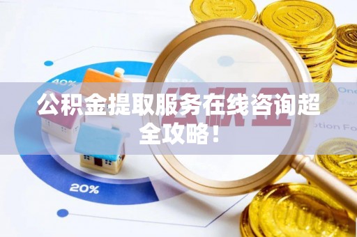 仁德公积金提取服务在线咨询超全攻略！