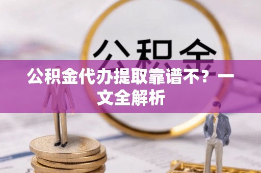 仁德公积金代办提取靠谱不？一文全解析
