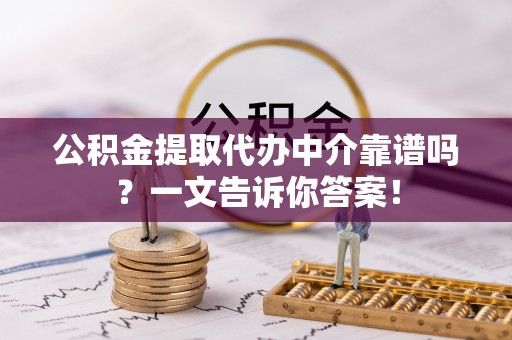 仁德公积金提取代办中介靠谱吗？一文告诉你答案！