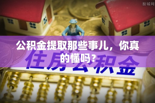 仁德公积金提取那些事儿，你真的懂吗？