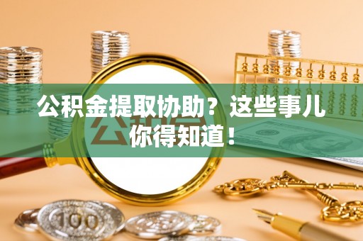 仁德公积金提取协助？这些事儿你得知道！