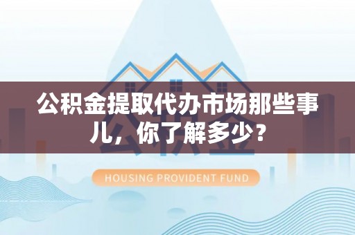仁德公积金提取代办市场那些事儿，你了解多少？