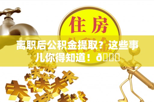 仁德离职后公积金提取？这些事儿你得知道！😎