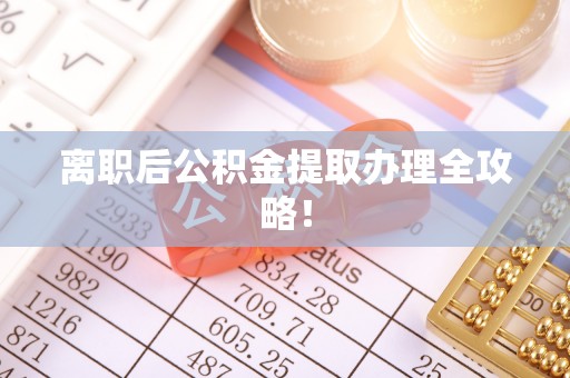 仁德离职后公积金提取办理全攻略！