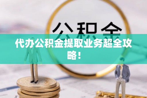 仁德代办公积金提取业务超全攻略！