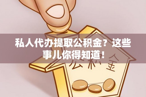 仁德私人代办提取公积金？这些事儿你得知道！